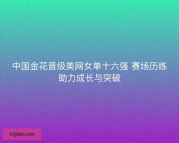 中国金花晋级美网女单十六强 赛场历练助力成长与突破