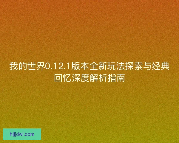 我的世界0.12.1版本全新玩法探索与经典回忆深度解析指南