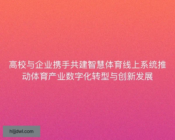 高校与企业携手共建智慧体育线上系统推动体育产业数字化转型与创新发展