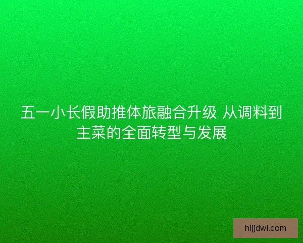 五一小长假助推体旅融合升级 从调料到主菜的全面转型与发展