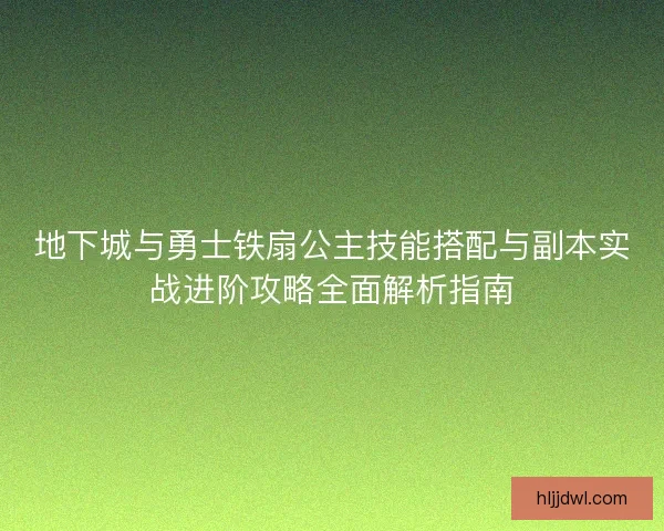 地下城与勇士铁扇公主技能搭配与副本实战进阶攻略全面解析指南