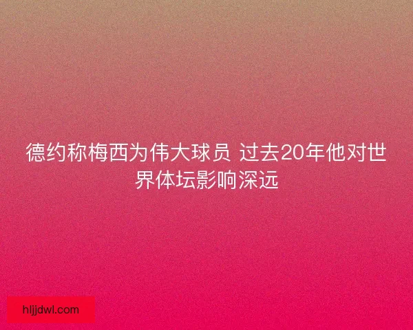 德约称梅西为伟大球员 过去20年他对世界体坛影响深远
