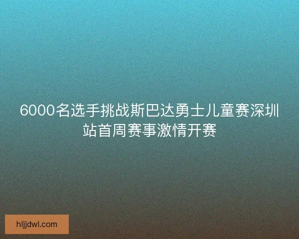 6000名选手挑战斯巴达勇士儿童赛深圳站首周赛事激情开赛