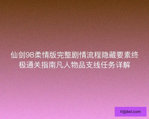 仙剑98柔情版完整剧情流程隐藏要素终极通关指南凡人物品支线任务详解