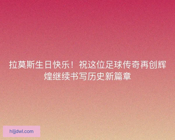 拉莫斯生日快乐！祝这位足球传奇再创辉煌继续书写历史新篇章