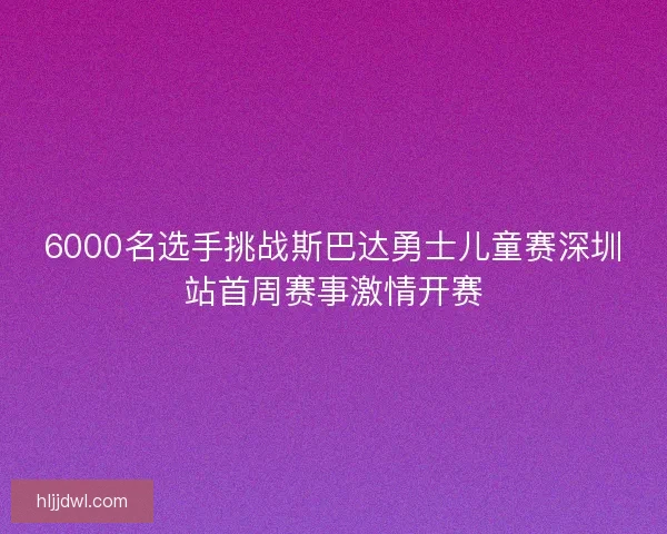 6000名选手挑战斯巴达勇士儿童赛深圳站首周赛事激情开赛