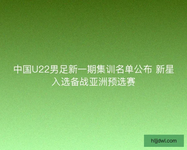 中国U22男足新一期集训名单公布 新星入选备战亚洲预选赛