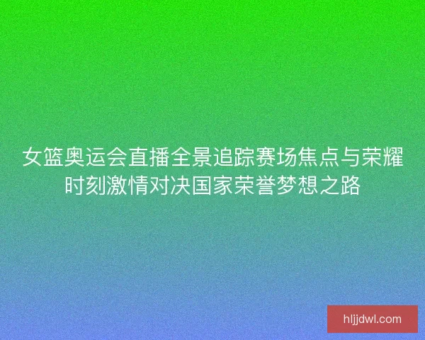 女篮奥运会直播全景追踪赛场焦点与荣耀时刻激情对决国家荣誉梦想之路