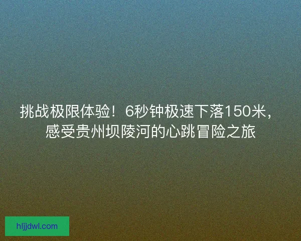 挑战极限体验！6秒钟极速下落150米，感受贵州坝陵河的心跳冒险之旅