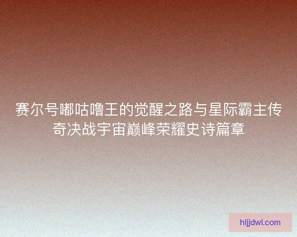 赛尔号嘟咕噜王的觉醒之路与星际霸主传奇决战宇宙巅峰荣耀史诗篇章